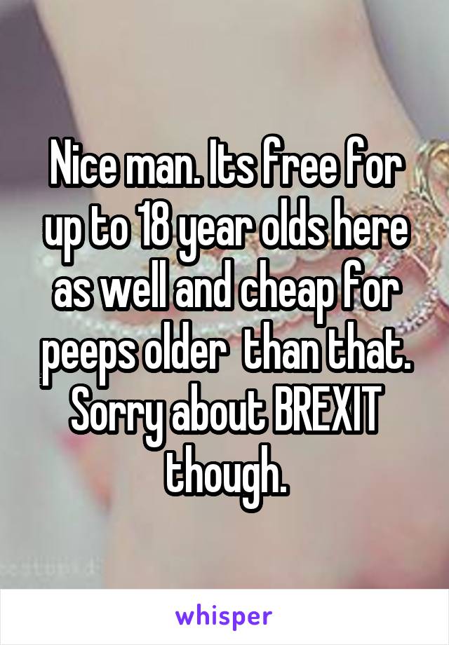 Nice man. Its free for up to 18 year olds here as well and cheap for peeps older  than that. Sorry about BREXIT though.