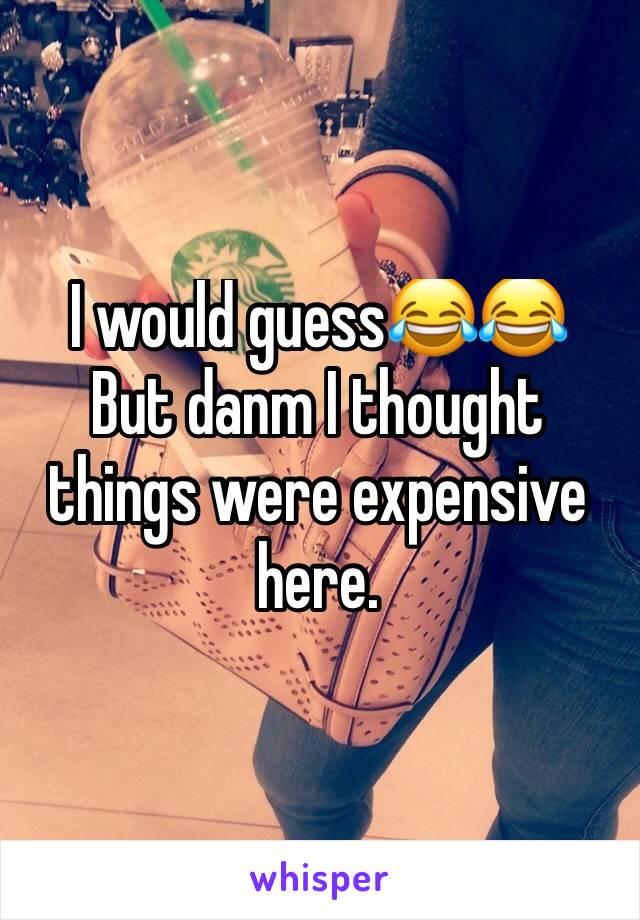 I would guess😂😂
But danm I thought things were expensive here. 