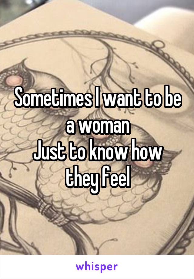 Sometimes I want to be a woman
Just to know how they feel