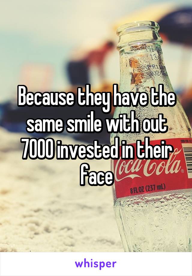 Because they have the same smile with out 7000 invested in their face