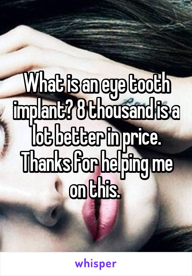 What is an eye tooth implant? 8 thousand is a lot better in price. Thanks for helping me on this. 