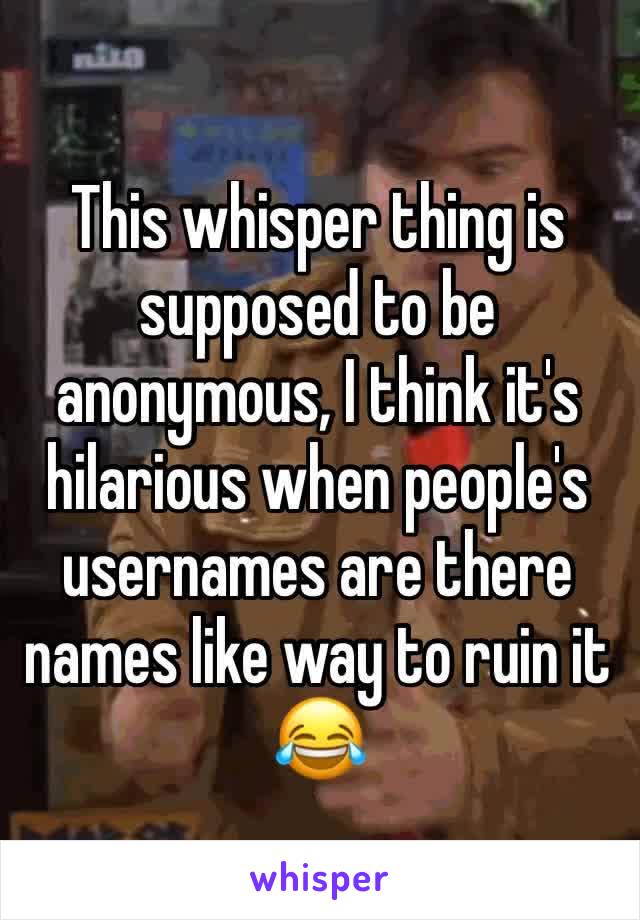 This whisper thing is supposed to be anonymous, I think it's hilarious when people's usernames are there names like way to ruin it 😂