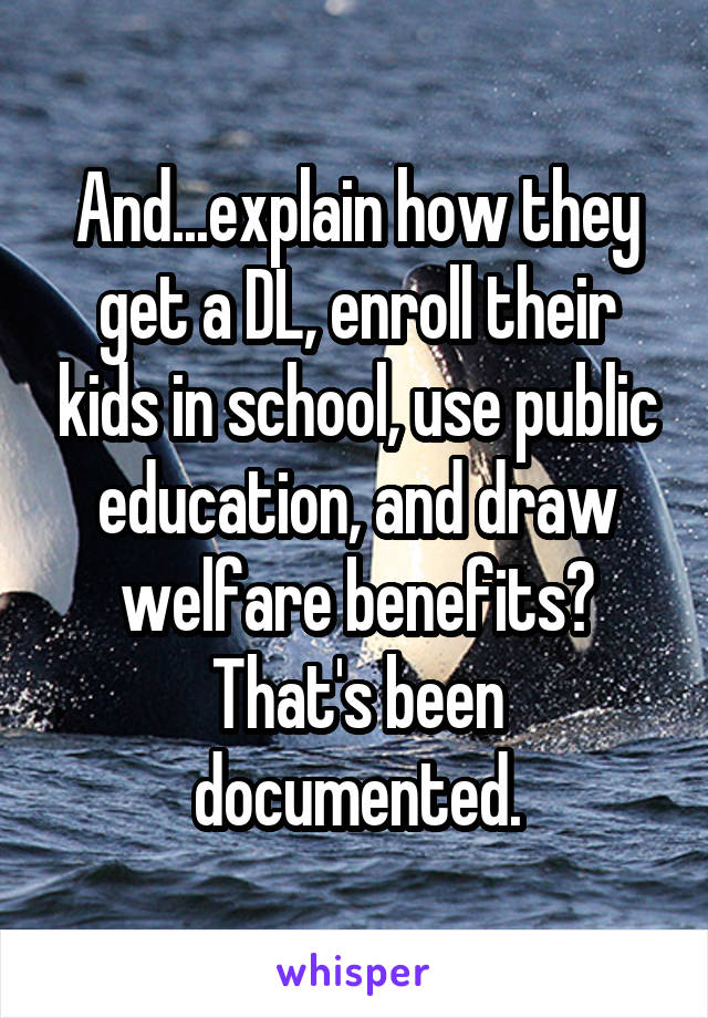 And...explain how they get a DL, enroll their kids in school, use public education, and draw welfare benefits? That's been documented.