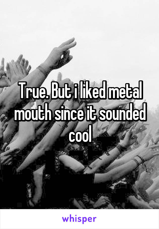 True. But i liked metal mouth since it sounded cool