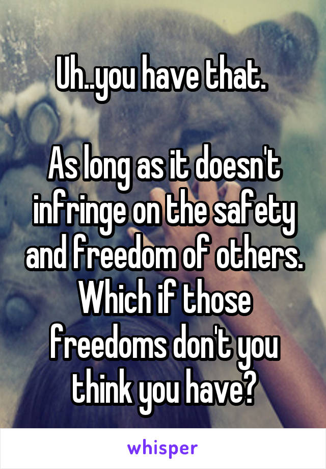 Uh..you have that. 

As long as it doesn't infringe on the safety and freedom of others.
Which if those freedoms don't you think you have?