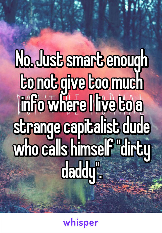 No. Just smart enough to not give too much info where I live to a strange capitalist dude who calls himself "dirty daddy".