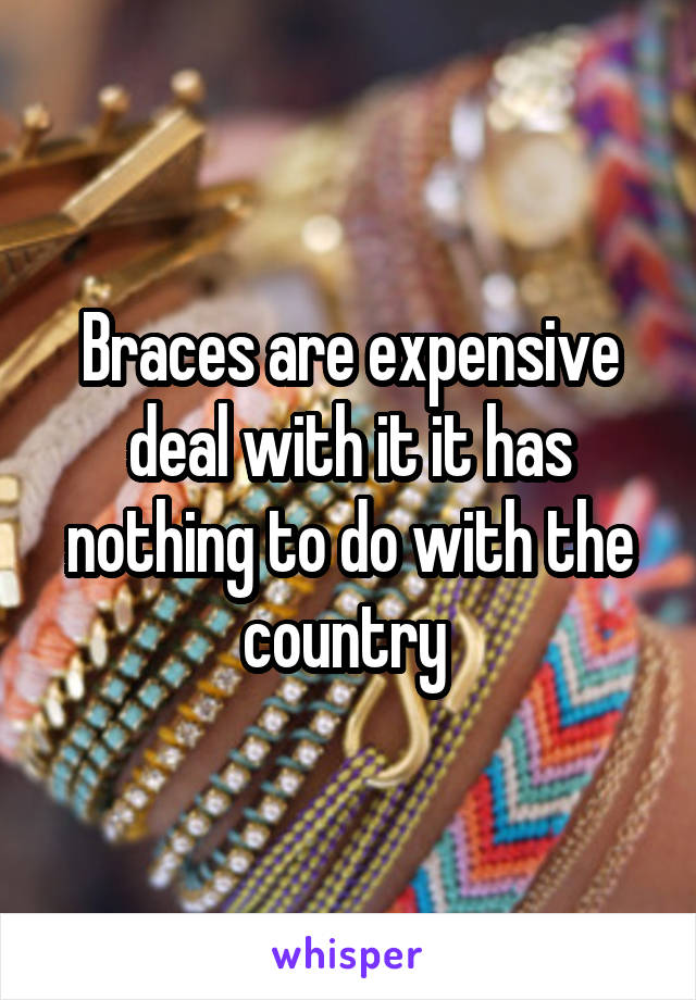 Braces are expensive deal with it it has nothing to do with the country 