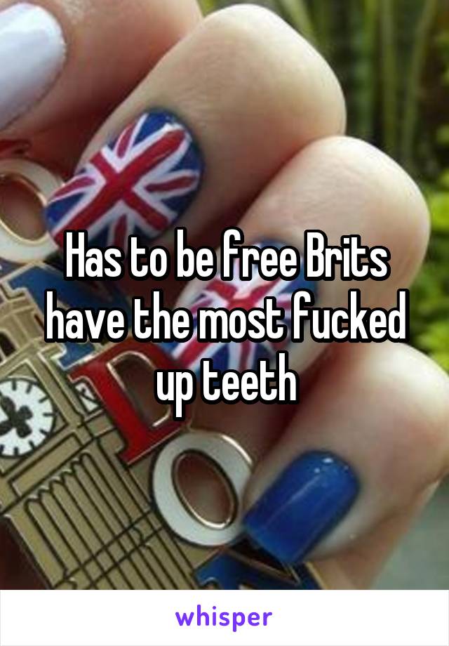 Has to be free Brits have the most fucked up teeth