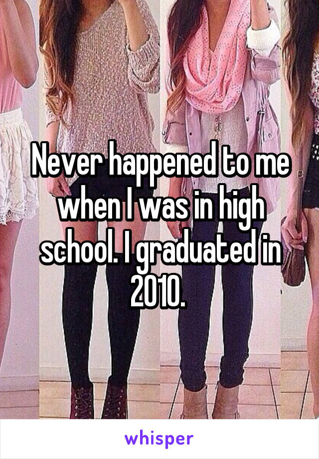 Never happened to me when I was in high school. I graduated in 2010. 