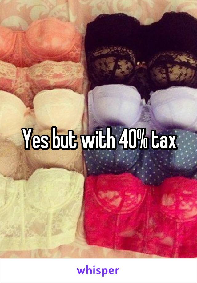 Yes but with 40% tax