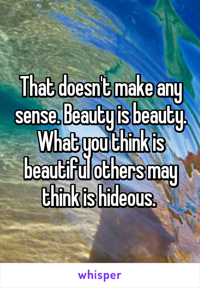 That doesn't make any sense. Beauty is beauty. What you think is beautiful others may think is hideous. 