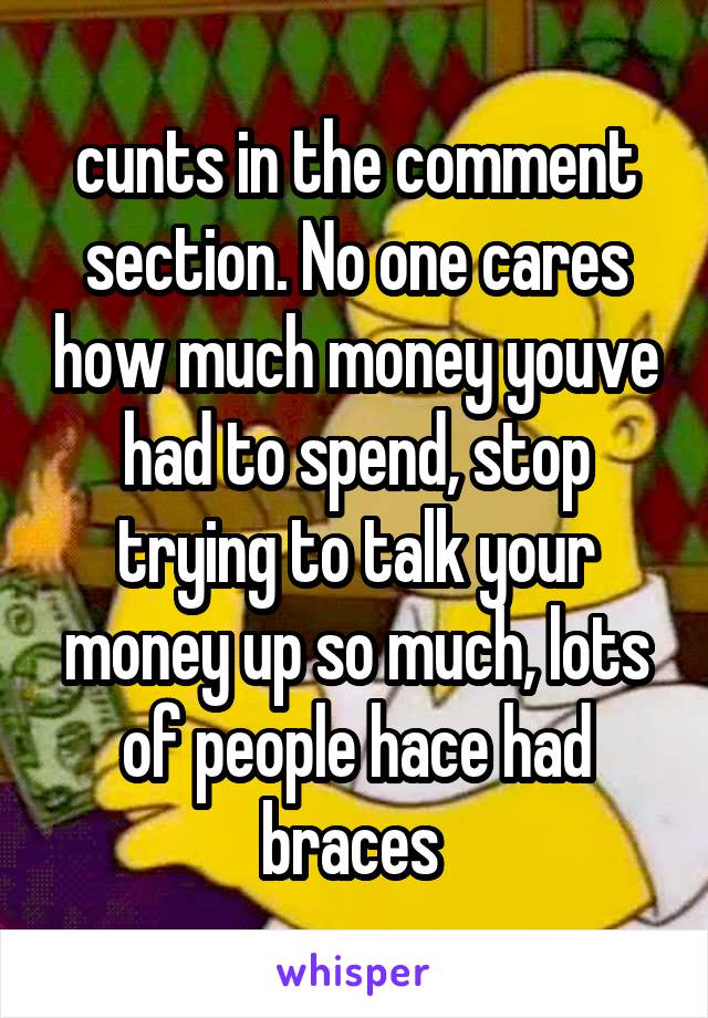 cunts in the comment section. No one cares how much money youve had to spend, stop trying to talk your money up so much, lots of people hace had braces 