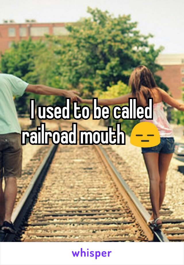 I used to be called railroad mouth 😑