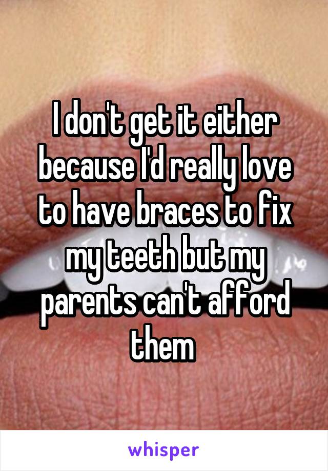 I don't get it either because I'd really love to have braces to fix my teeth but my parents can't afford them 