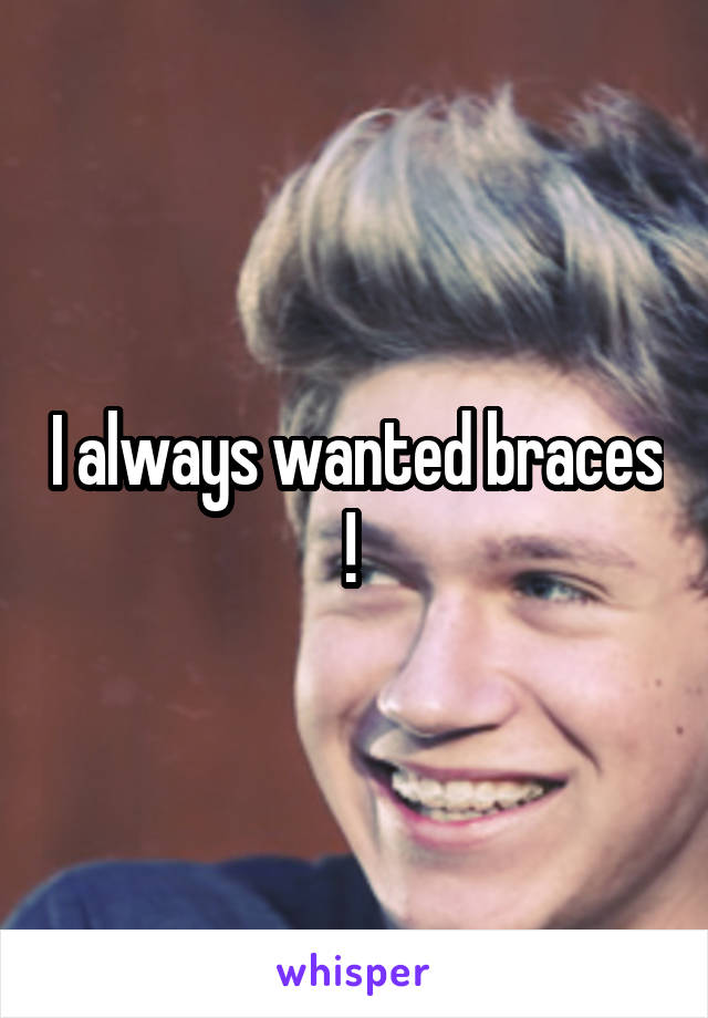 I always wanted braces ! 