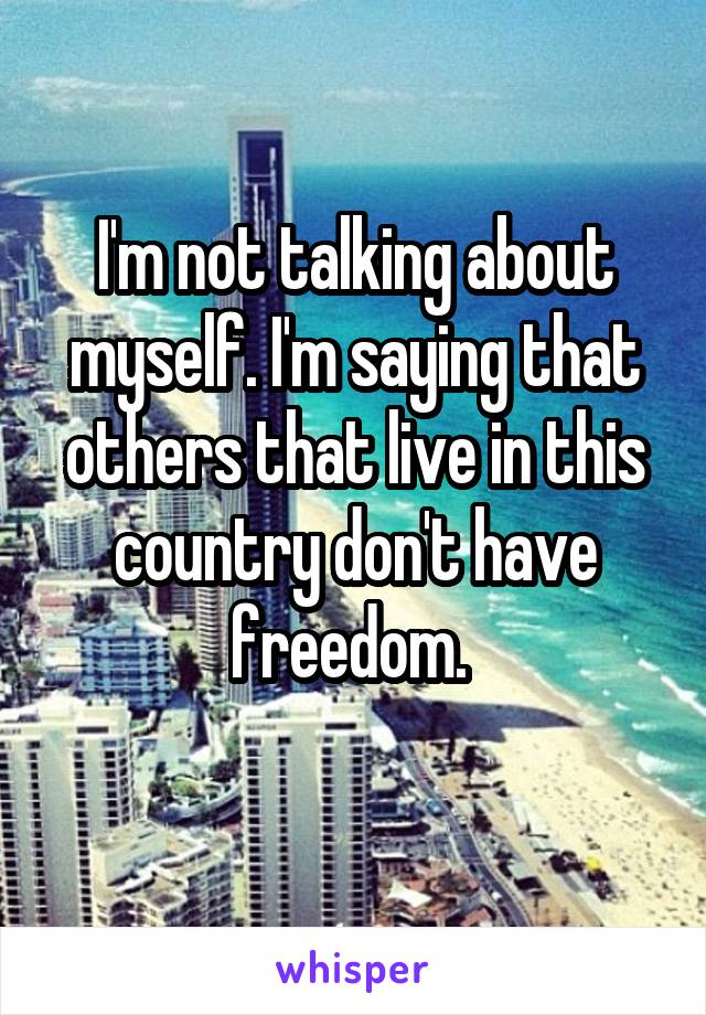 I'm not talking about myself. I'm saying that others that live in this country don't have freedom. 
