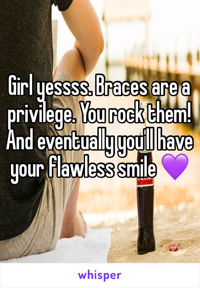 Girl yessss. Braces are a privilege. You rock them! And eventually you'll have your flawless smile 💜