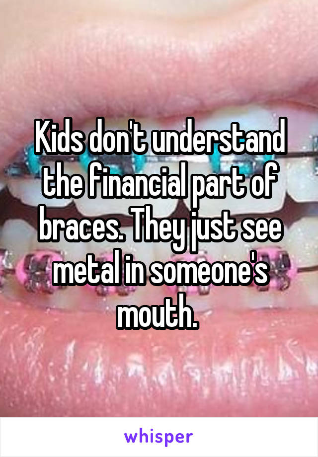 Kids don't understand the financial part of braces. They just see metal in someone's mouth. 