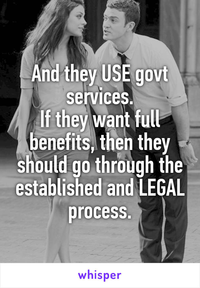 And they USE govt services.
If they want full benefits, then they should go through the established and LEGAL process.