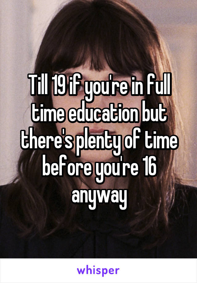 Till 19 if you're in full time education but there's plenty of time before you're 16 anyway