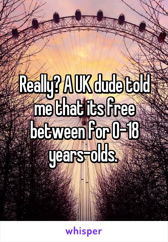 Really? A UK dude told me that its free between for 0-18 years-olds. 