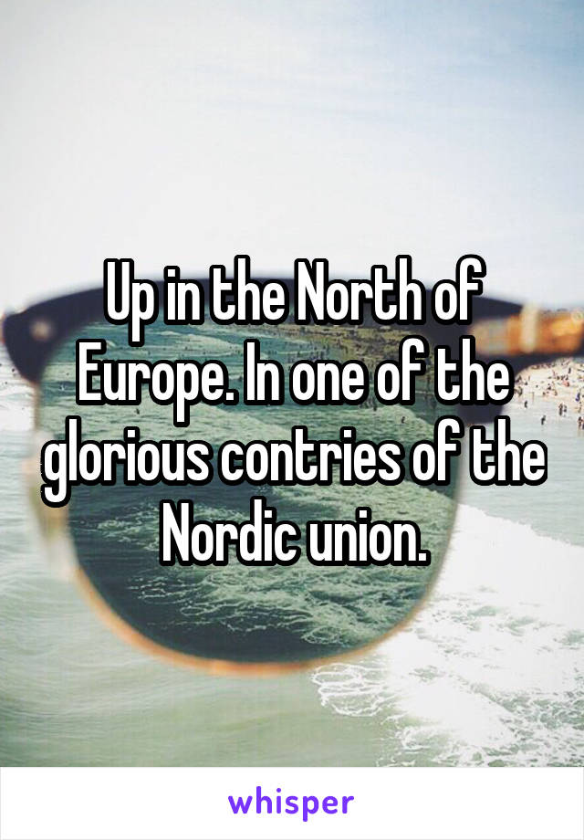 Up in the North of Europe. In one of the glorious contries of the Nordic union.