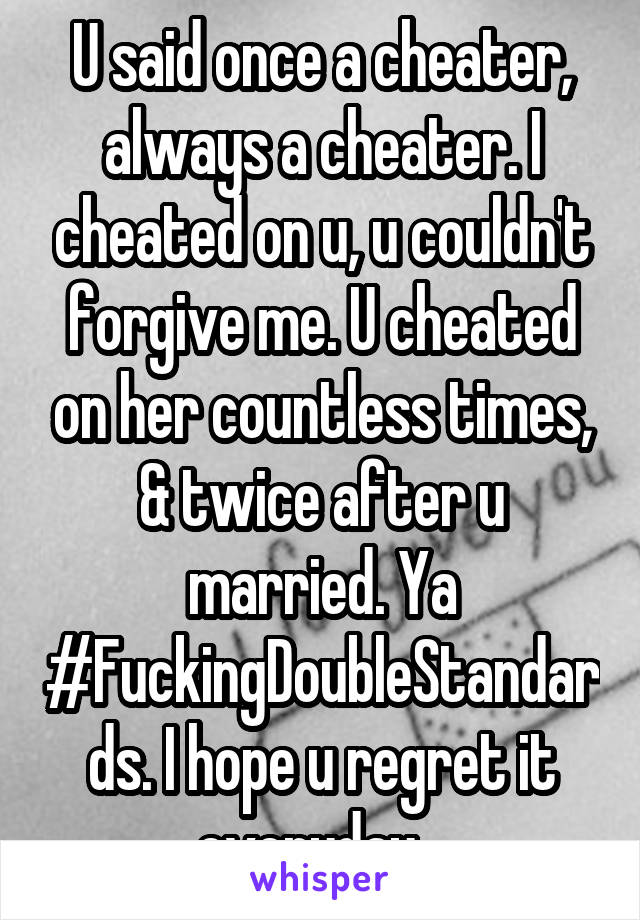 U said once a cheater, always a cheater. I cheated on u, u couldn't forgive me. U cheated on her countless times, & twice after u married. Ya #FuckingDoubleStandards. I hope u regret it everyday...