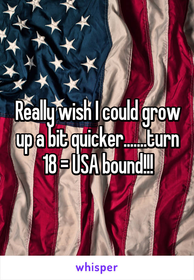 Really wish I could grow up a bit quicker.......turn 18 = USA bound!!!
