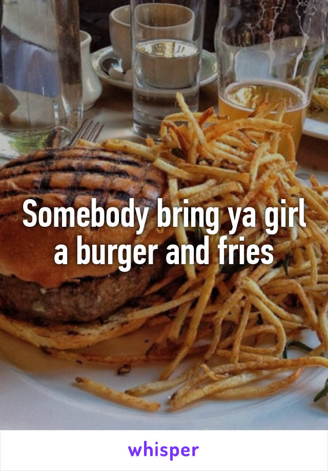 Somebody bring ya girl a burger and fries