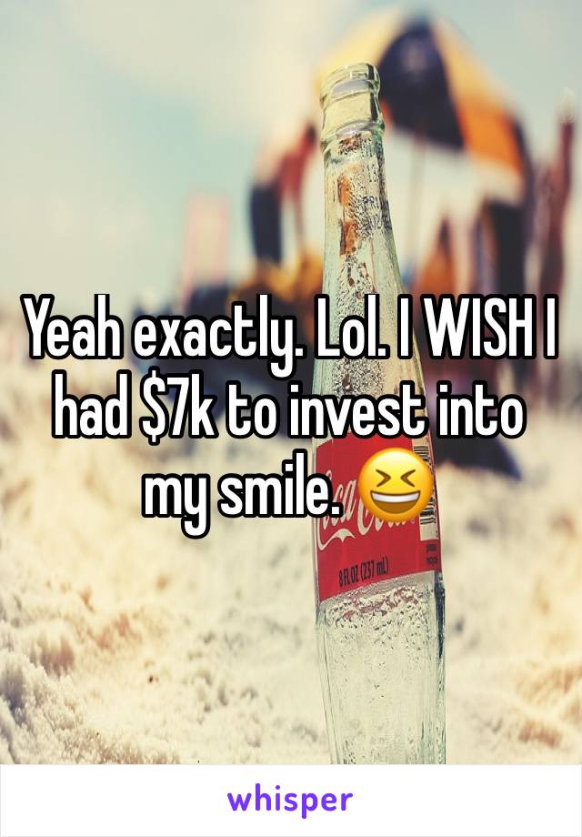 Yeah exactly. Lol. I WISH I had $7k to invest into my smile. 😆