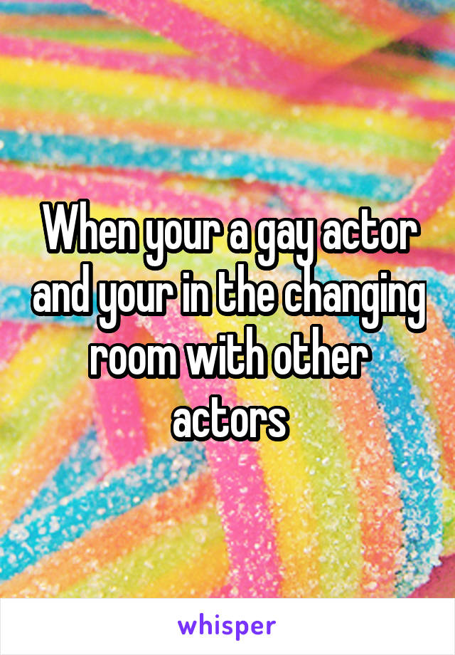 When your a gay actor and your in the changing room with other actors