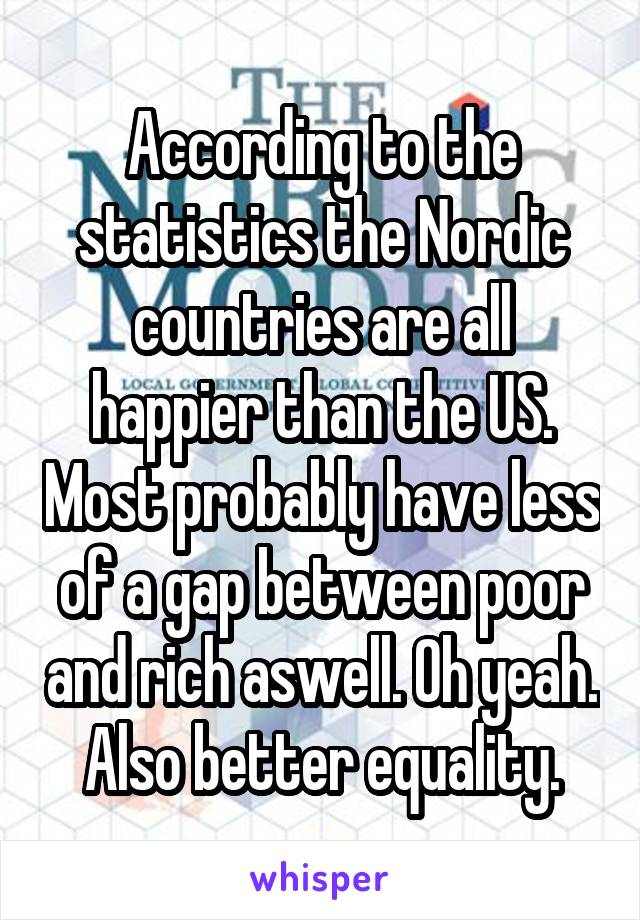 According to the statistics the Nordic countries are all happier than the US. Most probably have less of a gap between poor and rich aswell. Oh yeah. Also better equality.