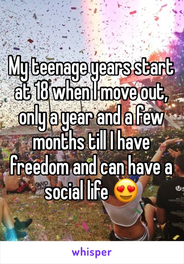 My teenage years start at 18 when I move out, only a year and a few months till I have freedom and can have a social life ðŸ˜�