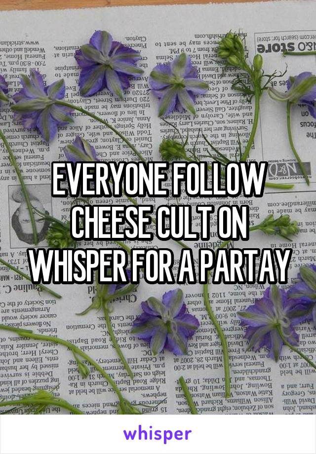 EVERYONE FOLLOW CHEESE CULT ON WHISPER FOR A PARTAY