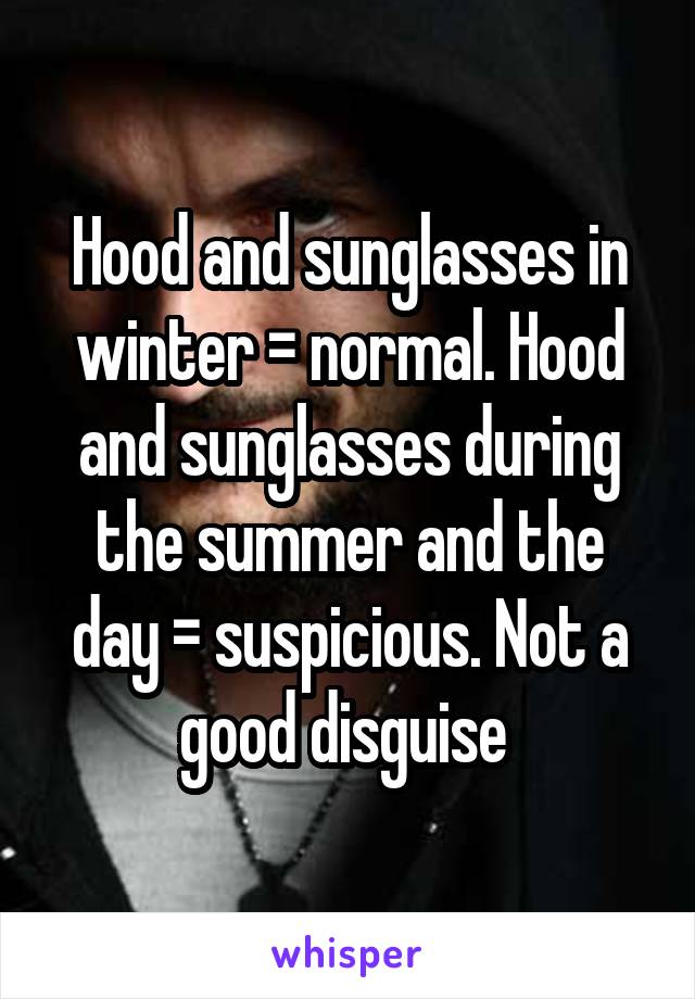 Hood and sunglasses in winter = normal. Hood and sunglasses during the summer and the day = suspicious. Not a good disguise 