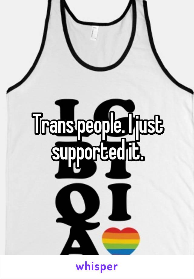 Trans people. I just supported it.