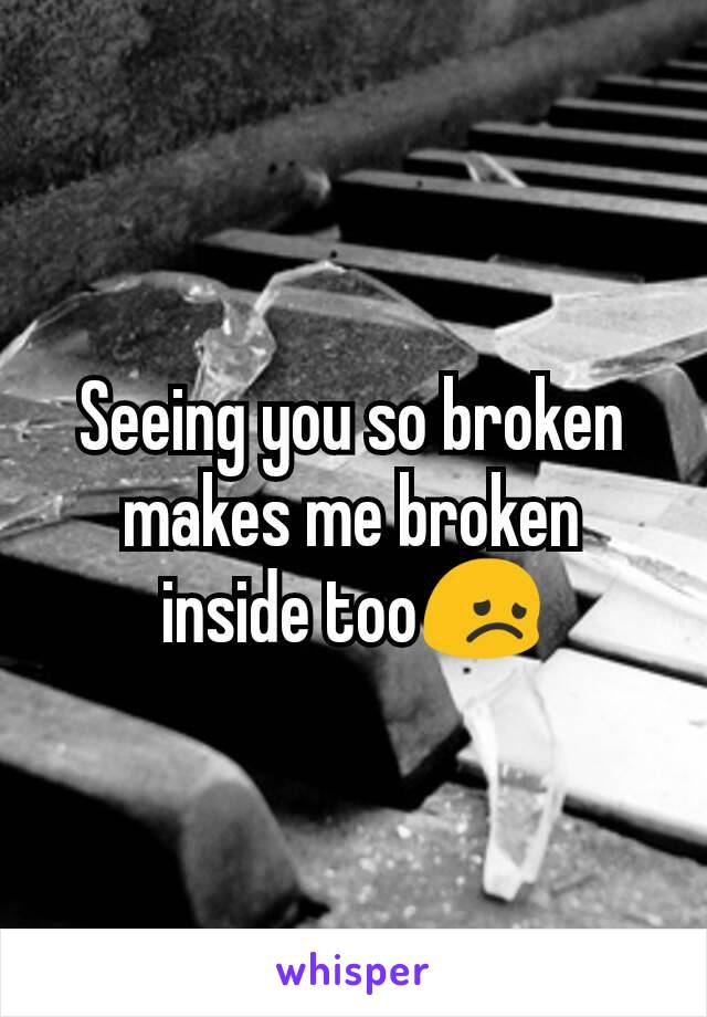 Seeing you so broken makes me broken inside tooðŸ˜ž