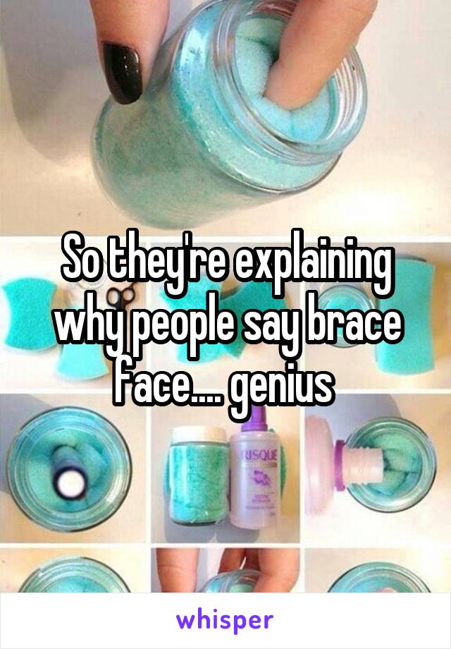 So they're explaining why people say brace face.... genius 