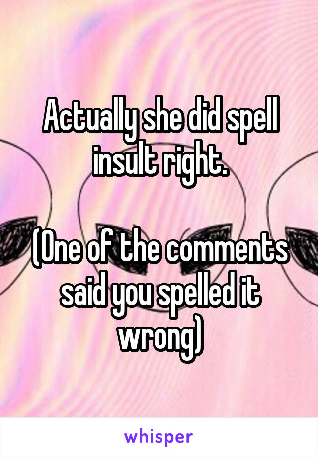 Actually she did spell insult right.

(One of the comments said you spelled it wrong)