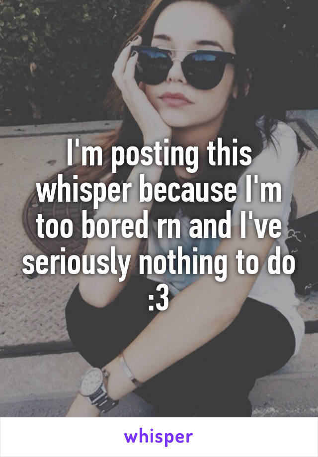 I'm posting this whisper because I'm too bored rn and I've seriously nothing to do :3