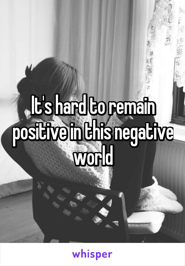 It's hard to remain positive in this negative world