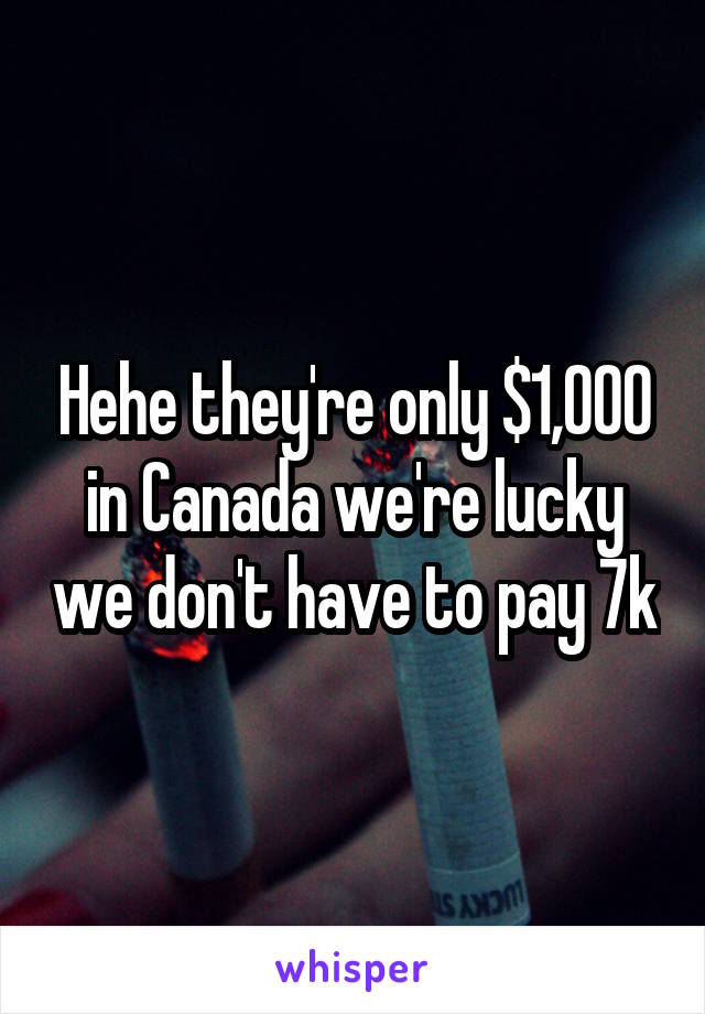 Hehe they're only $1,000 in Canada we're lucky we don't have to pay 7k