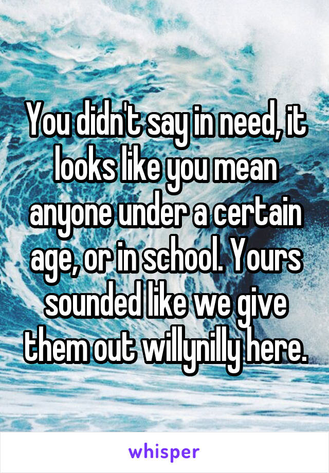 You didn't say in need, it looks like you mean anyone under a certain age, or in school. Yours sounded like we give them out willynilly here.