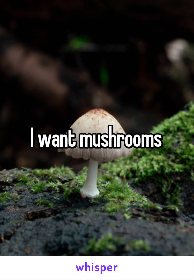 I want mushrooms 