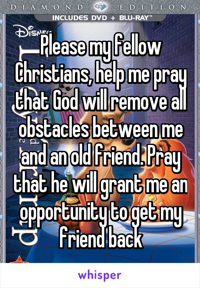 Please my fellow Christians, help me pray that God will remove all obstacles between me and an old friend. Pray that he will grant me an opportunity to get my friend back