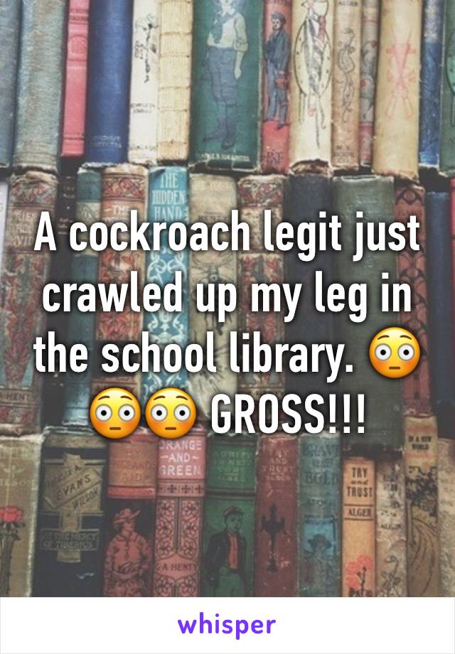 A cockroach legit just crawled up my leg in the school library. 😳😳😳 GROSS!!!
