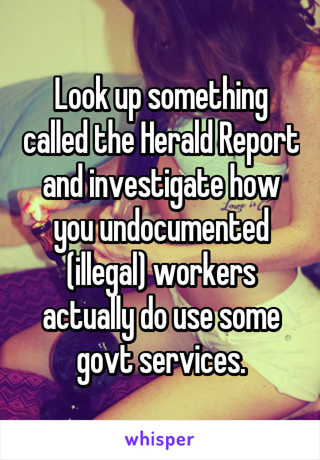 Look up something called the Herald Report and investigate how you undocumented (illegal) workers actually do use some govt services.