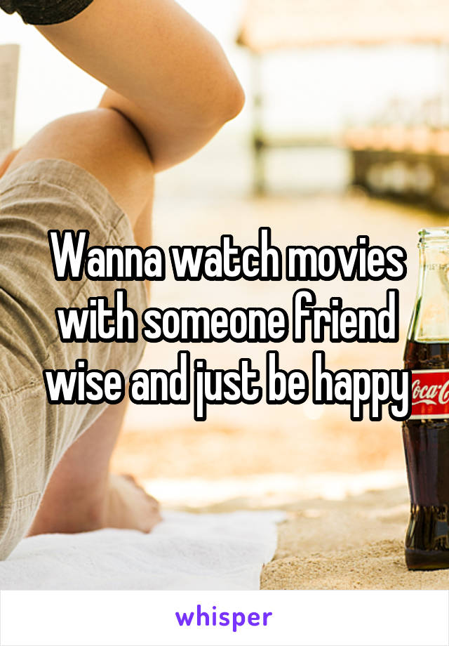 Wanna watch movies with someone friend wise and just be happy