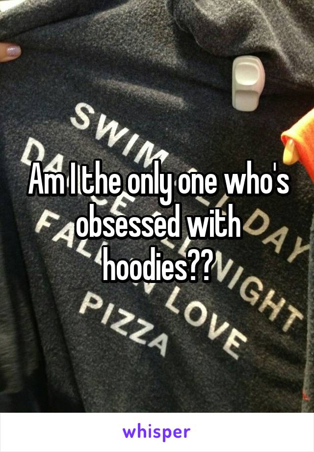 Am I the only one who's obsessed with hoodies??
