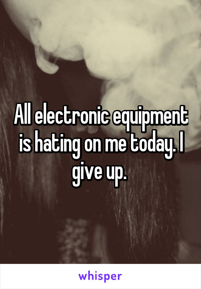 All electronic equipment is hating on me today. I give up. 